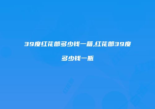 39度红花郎多少钱一箱,红花郎39度多少钱一瓶