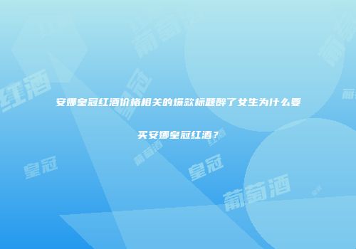 安娜皇冠红酒价格相关的爆款标题醉了女生为什么要买安娜皇冠红酒？