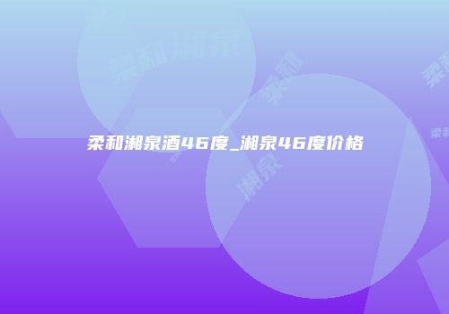 柔和湘泉酒46度_湘泉46度价格
