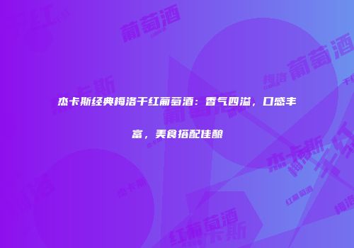 杰卡斯经典梅洛干红葡萄酒：香气四溢，口感丰富，美食搭配佳酿