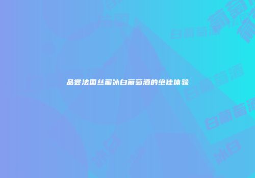 品尝法国丝蜜冰白葡萄酒的绝佳体验