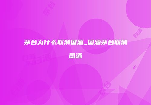 茅台为什么取消国酒_国酒茅台取消国酒