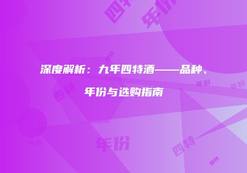 深度解析：九年四特酒——品种、年份与选购指南