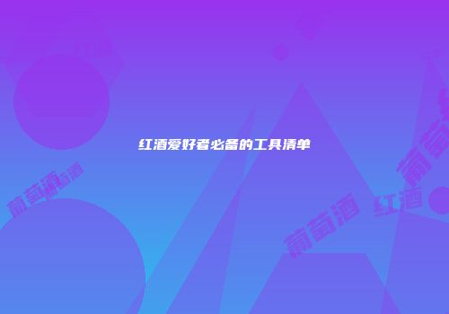 红酒爱好者必备的工具清单