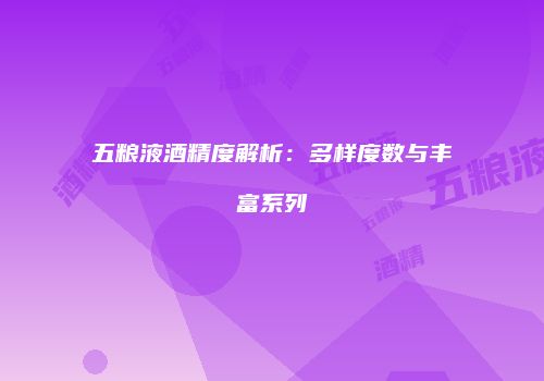 五粮液酒精度解析：多样度数与丰富系列