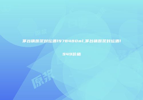 茅台镇原浆封坛酒1978480ml,茅台镇原浆封坛酒1949价格