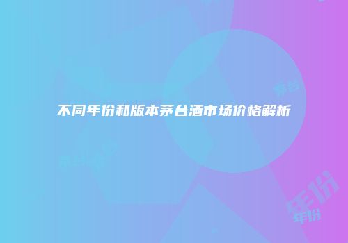 不同年份和版本茅台酒市场价格解析