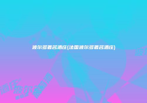 波尔多著名酒庄(法国波尔多著名酒庄)