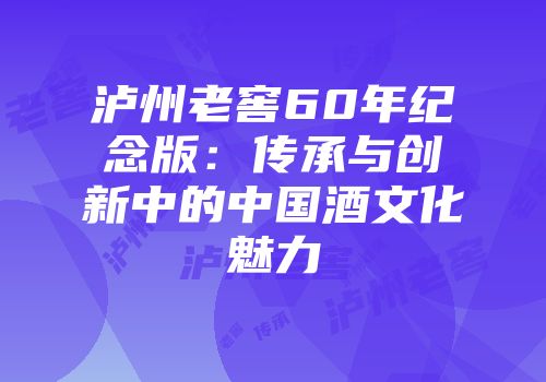 泸州老窖60年纪念版：传承与创新中的中国酒文化魅力