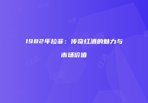 1982年拉菲：传奇红酒的魅力与市场价值