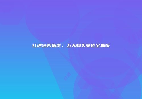 红酒选购指南：五大购买渠道全解析
