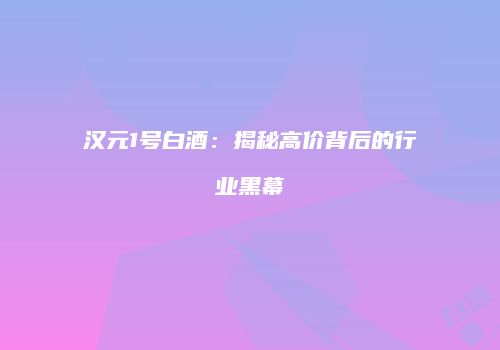 汉元1号白酒：揭秘高价背后的行业黑幕