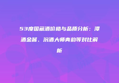 53度国藏酒价格与品质分析：潭酒金酱、汾酒大师青韵等对比解析