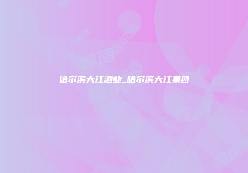 哈尔滨大江酒业_哈尔滨大江集团