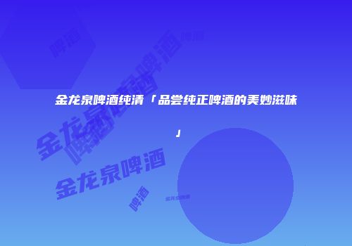 金龙泉啤酒纯清「品尝纯正啤酒的美妙滋味」
