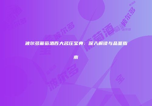 波尔多葡萄酒百大名庄宝典：深入解读与品鉴指南
