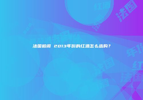 法国柏阁 2013年份的红酒怎么选购？