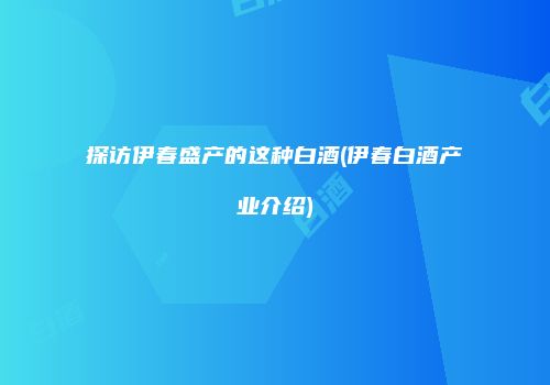 探访伊春盛产的这种白酒(伊春白酒产业介绍)