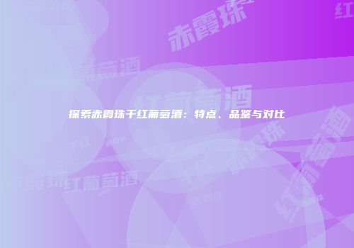 探索赤霞珠干红葡萄酒：特点、品鉴与对比