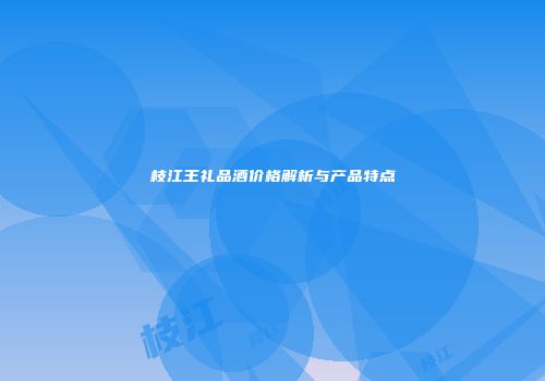 枝江王礼品酒价格解析与产品特点