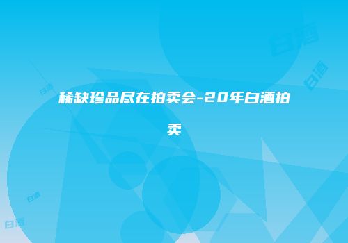 稀缺珍品尽在拍卖会-20年白酒拍卖