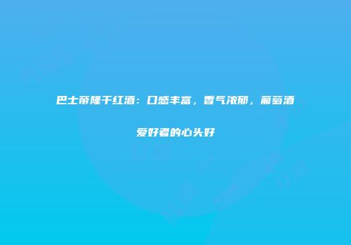 巴士帝隆干红酒：口感丰富，香气浓郁，葡萄酒爱好者的心头好
