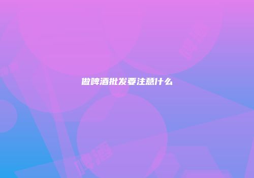 做啤酒批发要注意什么