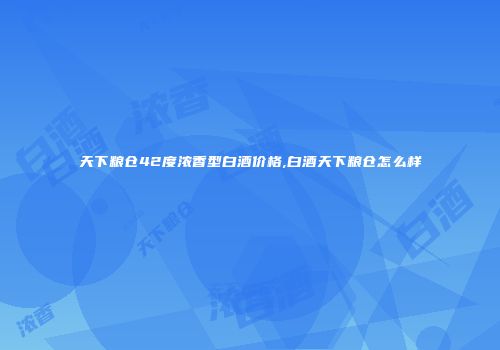 天下粮仓42度浓香型白酒价格,白酒天下粮仓怎么样