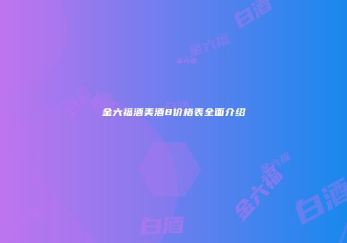 金六福酒美酒8价格表全面介绍