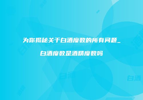为你揭秘关于白酒度数的所有问题_白酒度数是酒精度数吗
