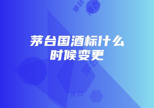 茅台国酒标什么时候变更