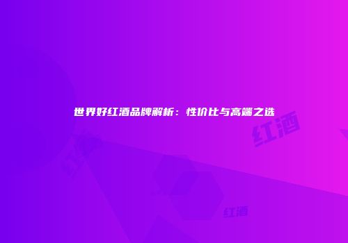 世界好红酒品牌解析：性价比与高端之选