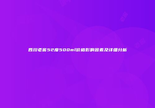 四川老窖52度500ml价格影响因素及详细分析