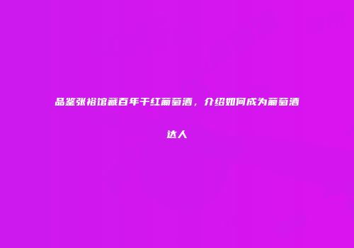 品鉴张裕馆藏百年干红葡萄酒，介绍如何成为葡萄酒达人