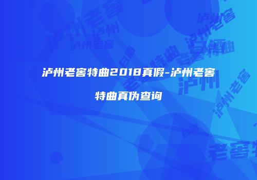 泸州老窖特曲2018真假-泸州老窖特曲真伪查询