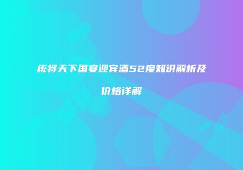 统将天下国宴迎宾酒52度知识解析及价格详解