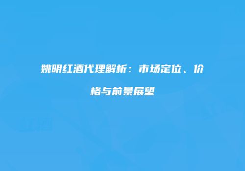 姚明红酒代理解析：市场定位、价格与前景展望