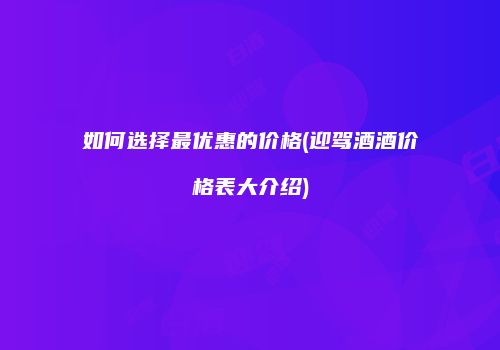 如何选择最优惠的价格(迎驾酒酒价格表大介绍)
