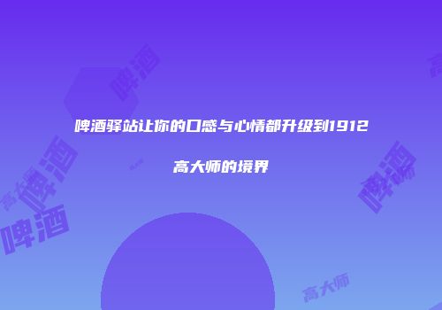 啤酒驿站让你的口感与心情都升级到1912高大师的境界