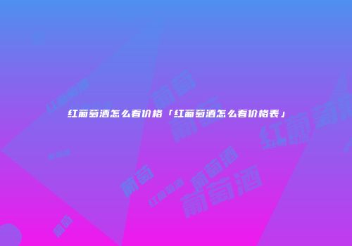 红葡萄酒怎么看价格「红葡萄酒怎么看价格表」