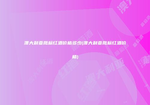 澳大利亚鹰标红酒价格多少(澳大利亚鹰标红酒价格)