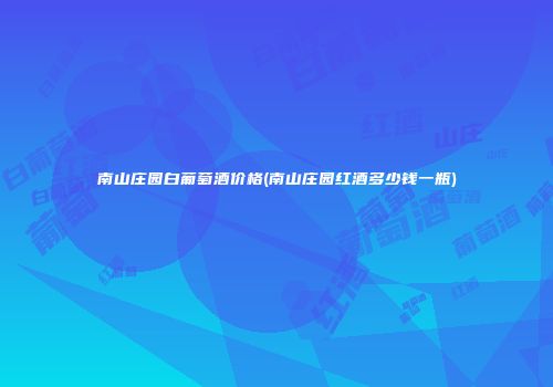 南山庄园白葡萄酒价格(南山庄园红酒多少钱一瓶)