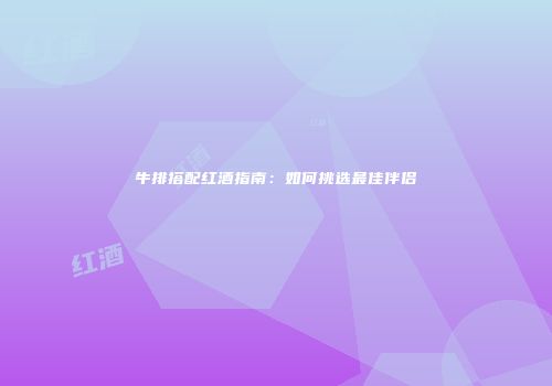 牛排搭配红酒指南：如何挑选最佳伴侣