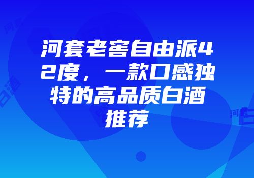 河套老窖自由派42度，一款口感独特的高品质白酒推荐