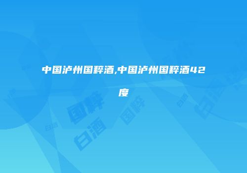 中国泸州国粹酒,中国泸州国粹酒42度