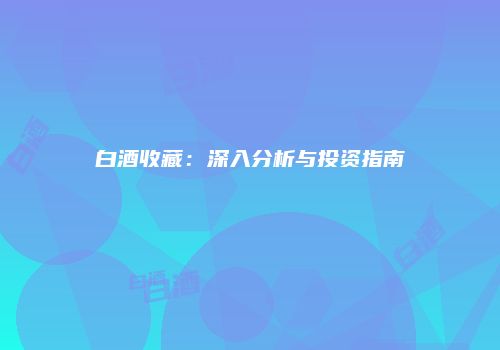 白酒收藏：深入分析与投资指南
