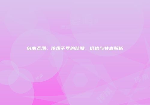 剑南老酒：传承千年的佳酿，价格与特点解析