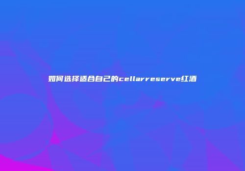 如何选择适合自己的cellarreserve红酒
