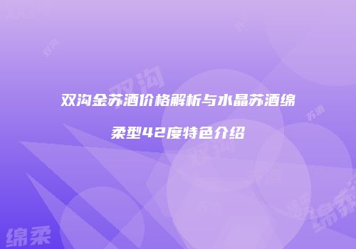 双沟金苏酒价格解析与水晶苏酒绵柔型42度特色介绍