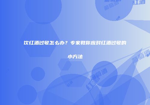 饮红酒过敏怎么办？专家教你应对红酒过敏的小方法